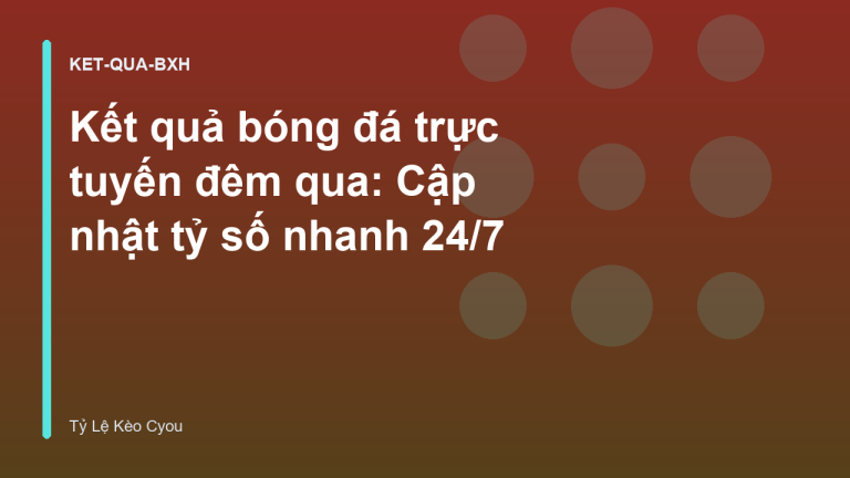 Kết quả bóng đá trực tuyến đêm qua: Cập nhật tỷ số nhanh 24/7
