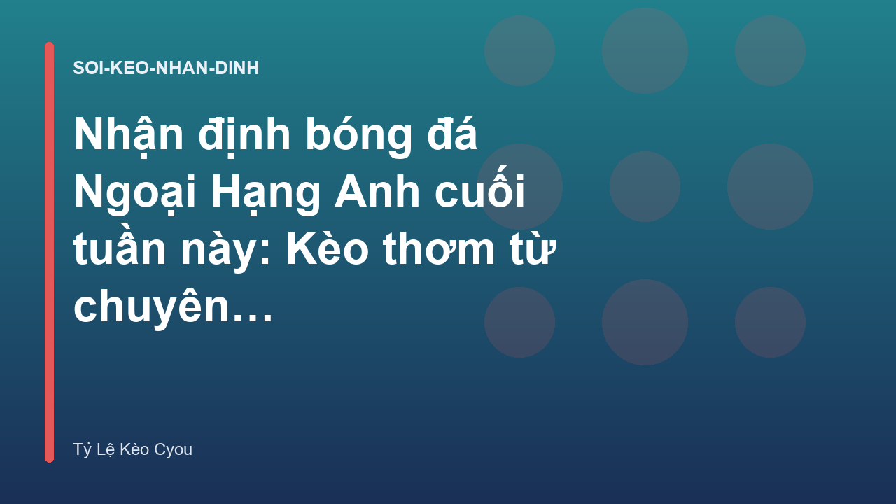 Nhận định bóng đá Ngoại Hạng Anh cuối tuần này: Kèo thơm từ chuyên gia
