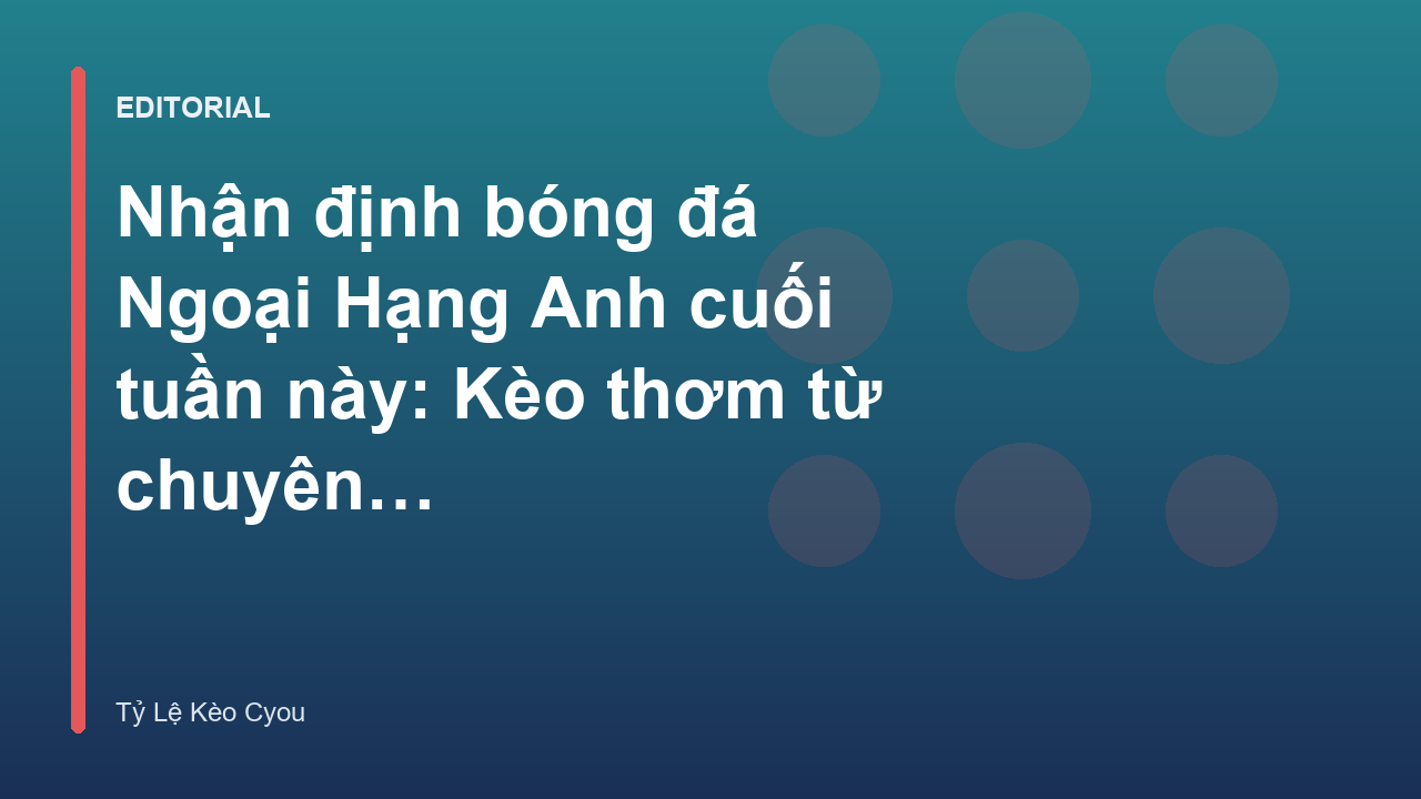 Nhận định bóng đá Ngoại Hạng Anh cuối tuần